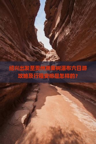 绍兴出发至贵州黄果树瀑布六日游攻略及行程安排是怎样的？