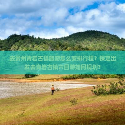 去贵州青岩古镇旅游怎么安排行程？保定出发去青岩古镇六日游如何规划？
