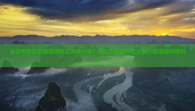 去贵州青岩古镇旅游怎么安排行程？保定出发去青岩古镇六日游如何规划？