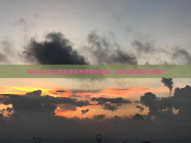如何从大丰出发畅游贵州黄果树瀑布，打造完美自由行攻略？