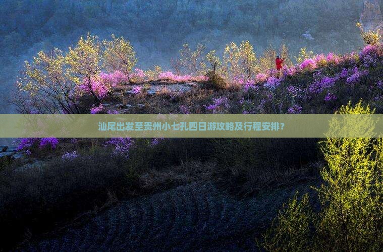 汕尾出发至贵州小七孔四日游攻略及行程安排？