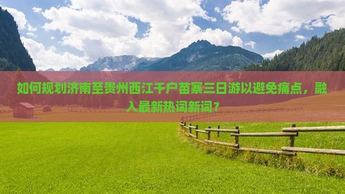 如何规划济南至贵州西江千户苗寨三日游以避免痛点，融入最新热词新词？