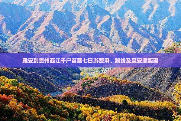 雅安到贵州西江千户苗寨七日游费用、路线及至安顺距离