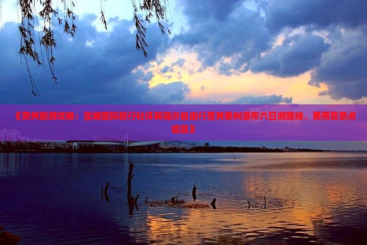《贵州旅游攻略：宣城国际旅行社详解临沂自由行至黄果树瀑布六日游路线、费用及景点信息》