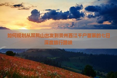 如何规划从双鸭山出发到贵州西江千户苗寨的七日深度旅行路峡