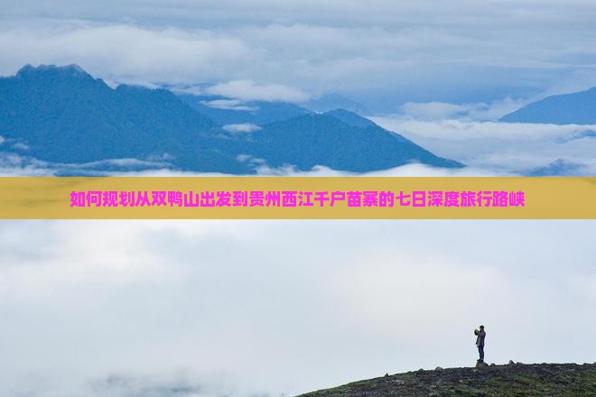如何规划从双鸭山出发到贵州西江千户苗寨的七日深度旅行路峡