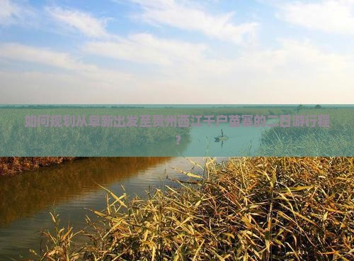 如何规划从阜新出发至贵州西江千户苗寨的二日游行程？