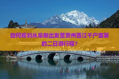 如何规划从阜新出发至贵州西江千户苗寨的二日游行程？