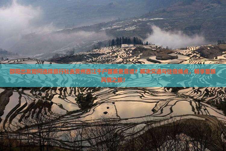 邵阳出发如何选择旅行社去贵州西江千户苗寨更靠谱？解决交通与住宿痛点，畅享苗族风情之旅！