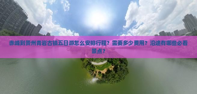赤峰到贵州青岩古镇五日游怎么安排行程？需要多少费用？沿途有哪些必看景点？