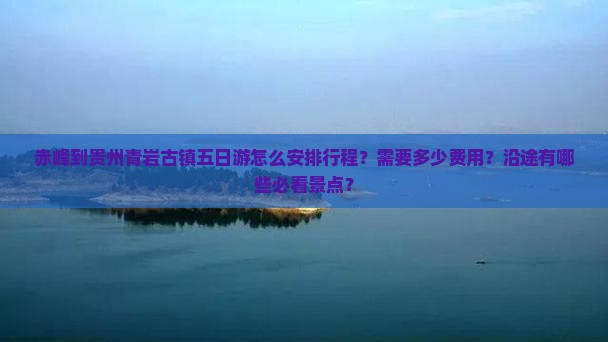 赤峰到贵州青岩古镇五日游怎么安排行程？需要多少费用？沿途有哪些必看景点？