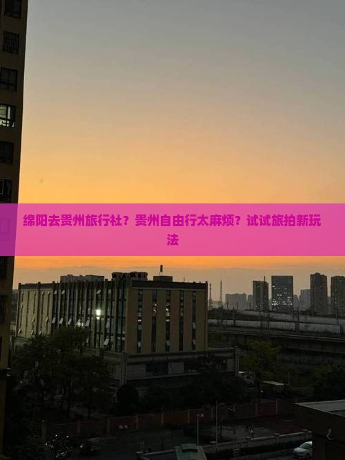 绵阳去贵州旅行社？贵州自由行太麻烦？试试旅拍新玩法