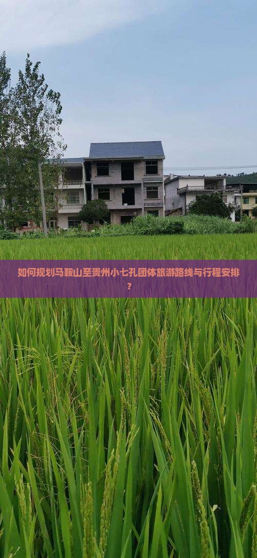 如何规划马鞍山至贵州小七孔团体旅游路线与行程安排？