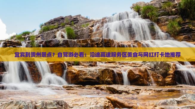 宜宾到贵州景点？自驾游必看：沿途高速服务区美食与网红打卡地推荐