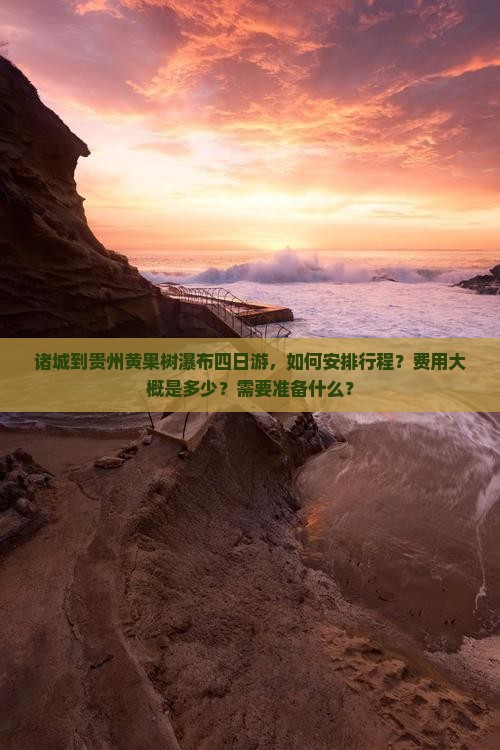 诸城到贵州黄果树瀑布四日游，如何安排行程？费用大概是多少？需要准备什么？