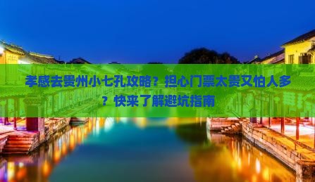 孝感去贵州小七孔攻略？担心门票太贵又怕人多？快来了解避坑指南