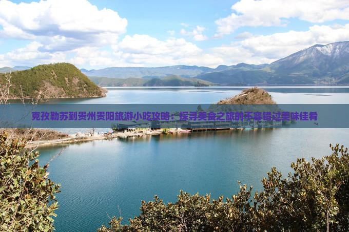 克孜勒苏到贵州贵阳旅游小吃攻略：探寻美食之旅的不容错过美味佳肴