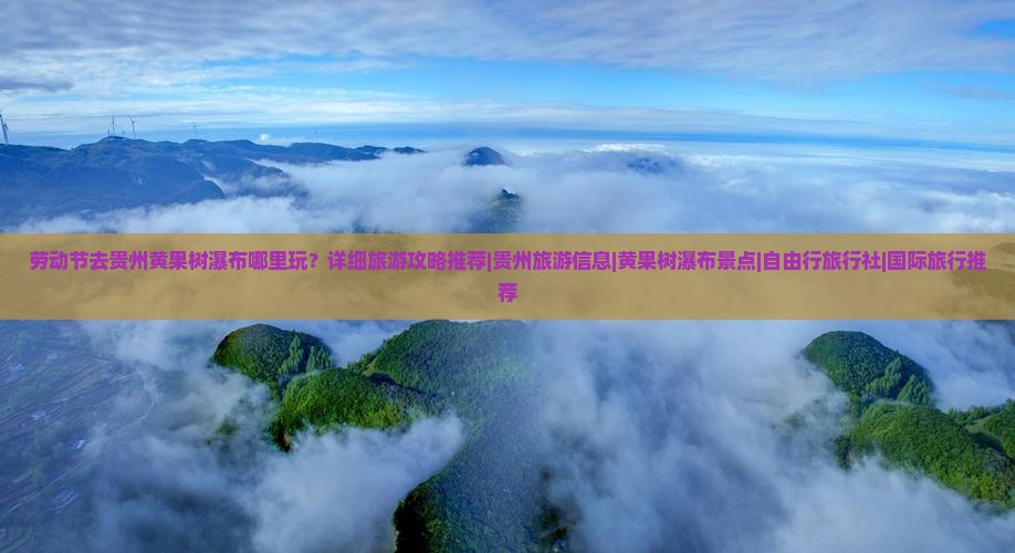 劳动节去贵州黄果树瀑布哪里玩？详细旅游攻略推荐|贵州旅游信息|黄果树瀑布景点|自由行旅行社|国际旅行推荐