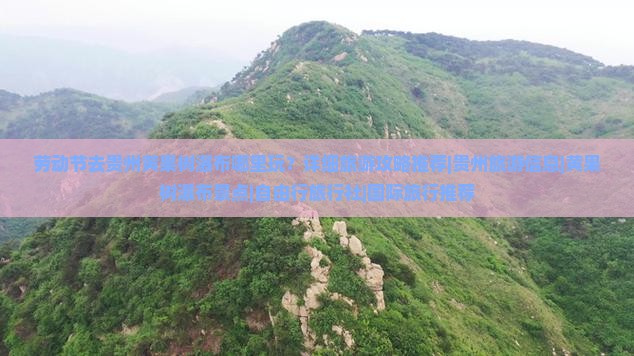 劳动节去贵州黄果树瀑布哪里玩？详细旅游攻略推荐|贵州旅游信息|黄果树瀑布景点|自由行旅行社|国际旅行推荐