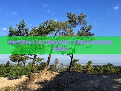 锦州至贵州小七孔门票价格如何？如何在线快速抢购避免售罄？