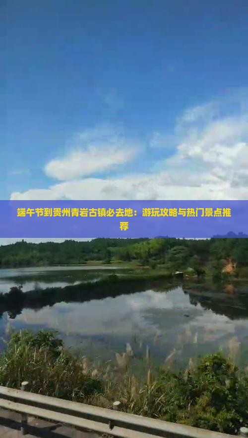 端午节到贵州青岩古镇必去地：游玩攻略与热门景点推荐