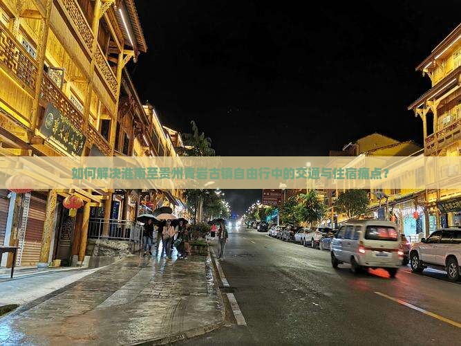 如何解决淮南至贵州青岩古镇自由行中的交通与住宿痛点？