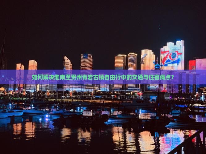 如何解决淮南至贵州青岩古镇自由行中的交通与住宿痛点？