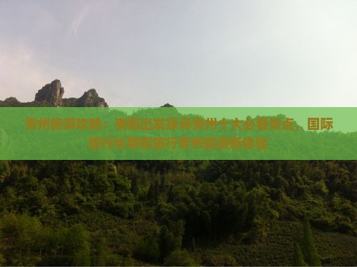 贵州旅游攻略：南阳出发探寻贵州十大必看景点，国际旅行社带你旅行贵州旅游新体验