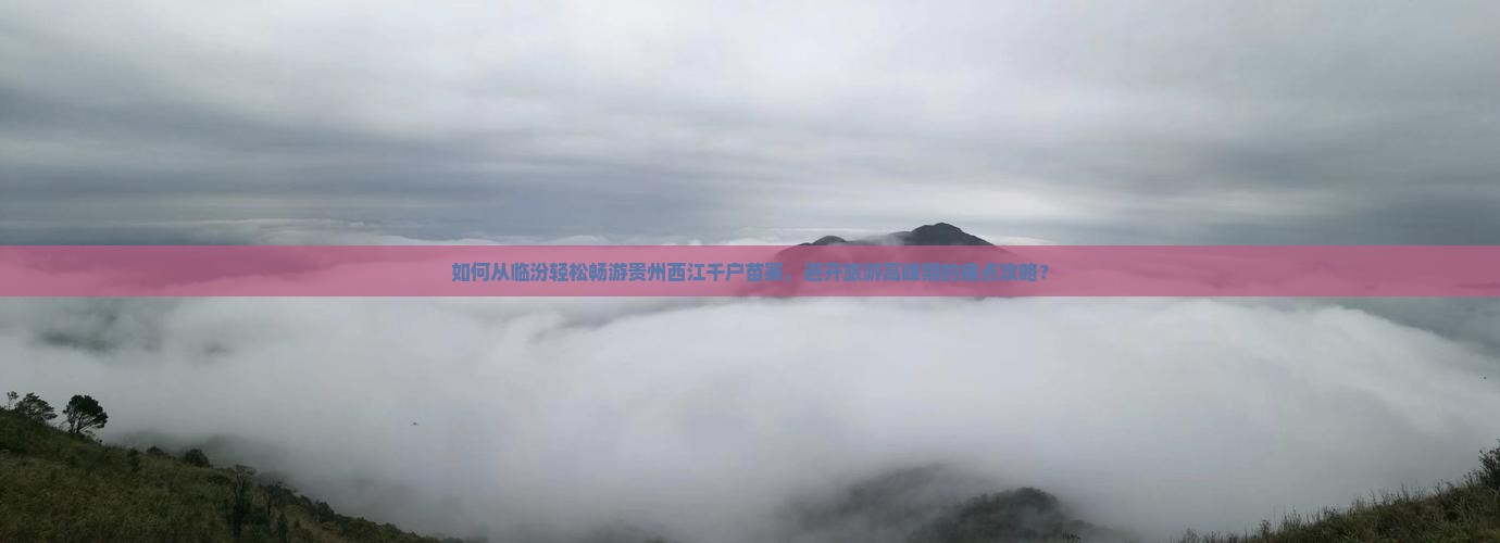 如何从临汾轻松畅游贵州西江千户苗寨，避开旅游高峰期的痛点攻略？