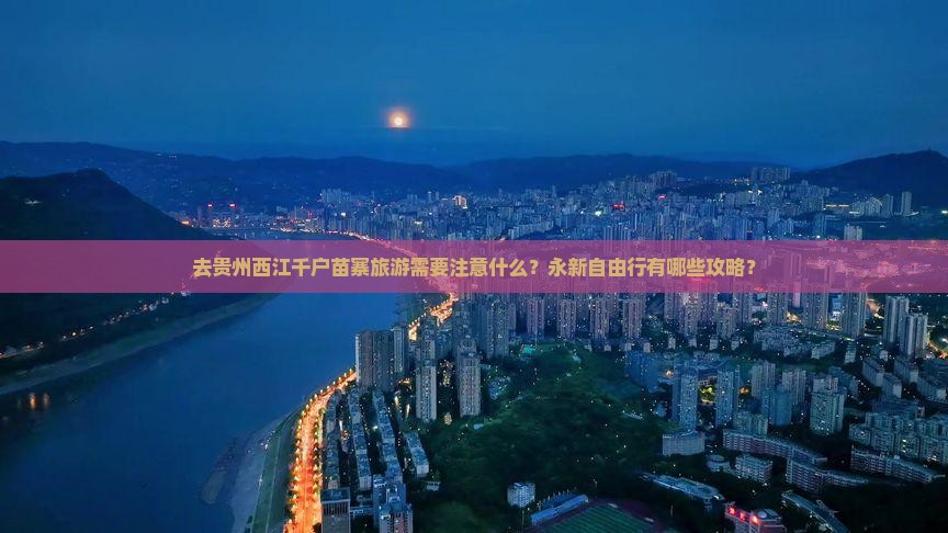 去贵州西江千户苗寨旅游需要注意什么？永新自由行有哪些攻略？