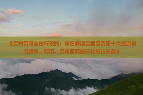 《贵州贵阳自由行攻略：详细解读昌都至贵阳十大旅游景点路线、费用，贵州国际旅行社旅行必备》