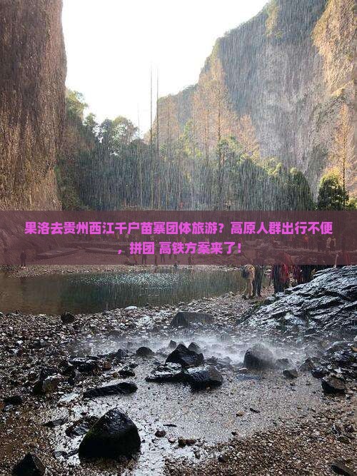 果洛去贵州西江千户苗寨团体旅游？高原人群出行不便，拼团+高铁方案来了！