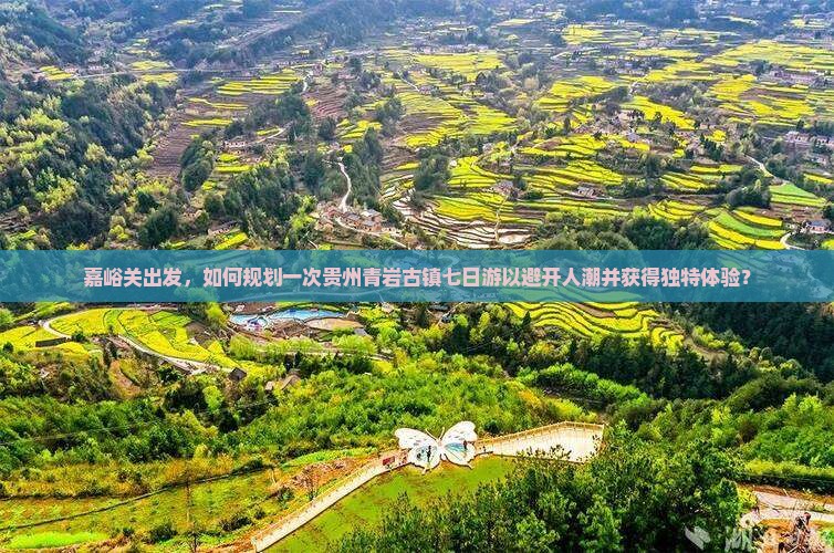 嘉峪关出发，如何规划一次贵州青岩古镇七日游以避开人潮并获得独特体验？