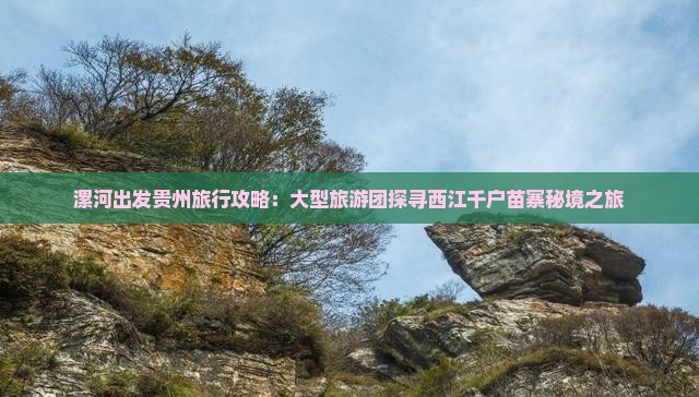 漯河出发贵州旅行攻略：大型旅游团探寻西江千户苗寨秘境之旅