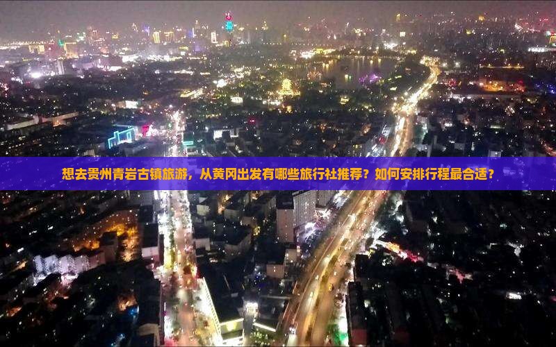 想去贵州青岩古镇旅游，从黄冈出发有哪些旅行社推荐？如何安排行程最合适？