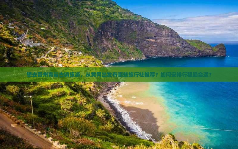 想去贵州青岩古镇旅游，从黄冈出发有哪些旅行社推荐？如何安排行程最合适？