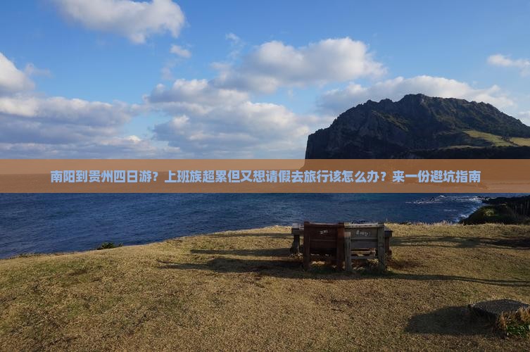 南阳到贵州四日游？上班族超累但又想请假去旅行该怎么办？来一份避坑指南