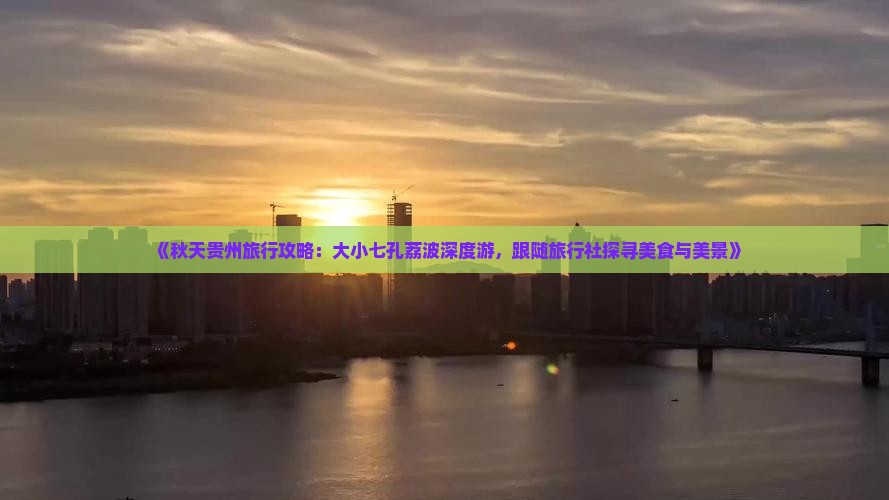 《秋天贵州旅行攻略：大小七孔荔波深度游，跟随旅行社探寻美食与美景》