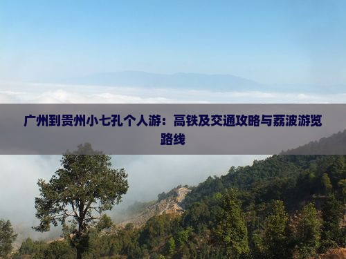广州到贵州小七孔个人游：高铁及交通攻略与荔波游览路线