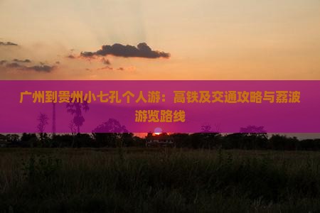广州到贵州小七孔个人游：高铁及交通攻略与荔波游览路线