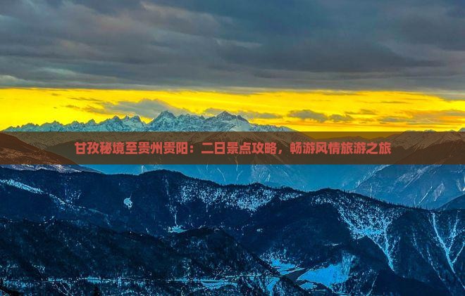 甘孜秘境至贵州贵阳：二日景点攻略，畅游风情旅游之旅