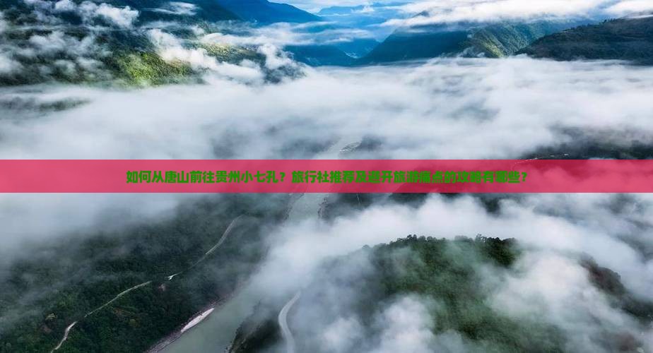 如何从唐山前往贵州小七孔？旅行社推荐及避开旅游痛点的攻略有哪些？