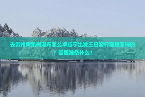 去贵州黄果树瀑布怎么卓咸宁出发三日游行程是怎样的？需要准备什么？