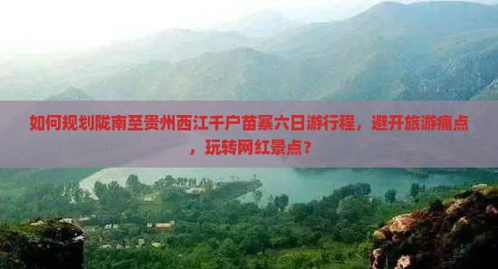 如何规划陇南至贵州西江千户苗寨六日游行程，避开旅游痛点，玩转网红景点？