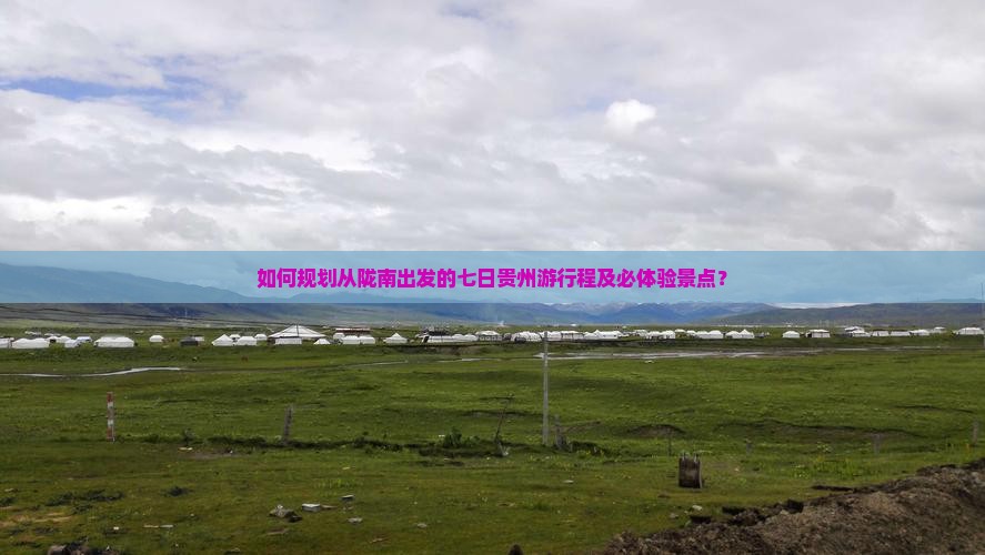 如何规划从陇南出发的七日贵州游行程及必体验景点？