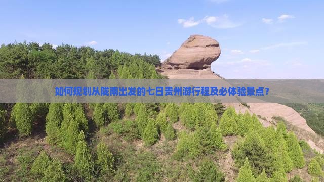 如何规划从陇南出发的七日贵州游行程及必体验景点？