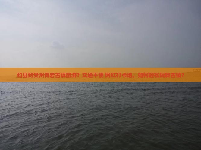和县到贵州青岩古镇旅游？交通不便+网红打卡地，如何轻松玩转古镇？