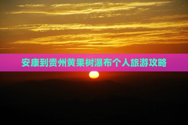安康到贵州黄果树瀑布个人旅游攻略