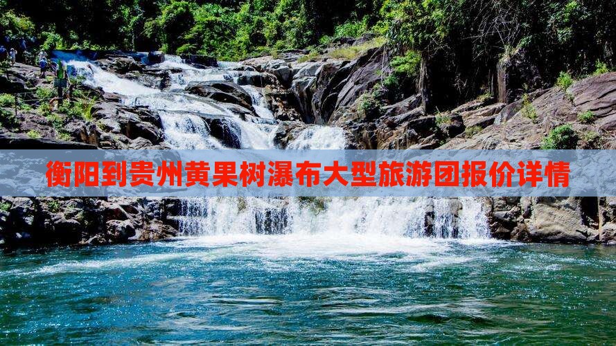 衡阳到贵州黄果树瀑布大型旅游团报价详情