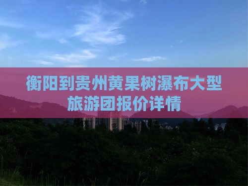 衡阳到贵州黄果树瀑布大型旅游团报价详情
